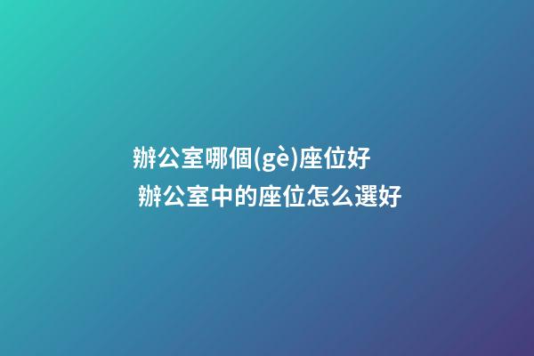 辦公室哪個(gè)座位好 辦公室中的座位怎么選好